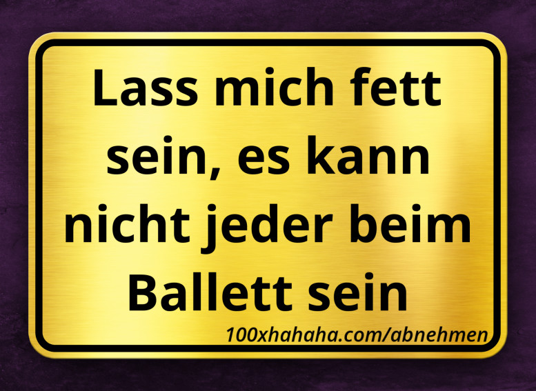Lass mich fett sein, es kann nicht jeder beim Ballett sein