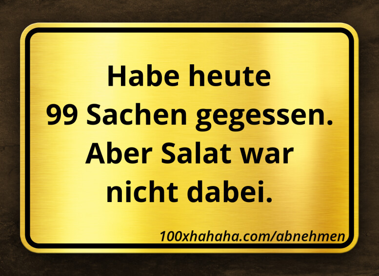 Habe heute 99 Sachen gegessen. Aber Salat war nicht dabei.