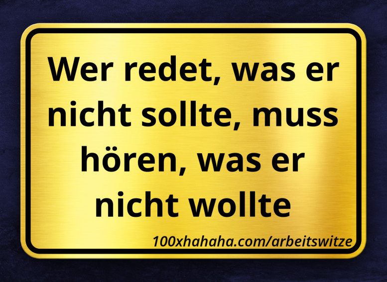 Wer redet, was er nicht sollte, muss hoeren, was er nicht wollte