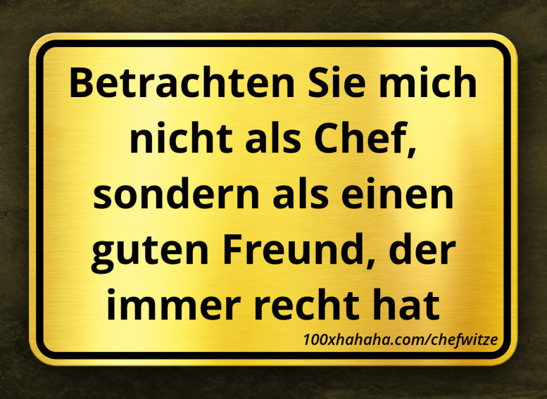 Betrachten Sie mich nicht als Chef, sondern als einen guten Freund, der immer recht hat