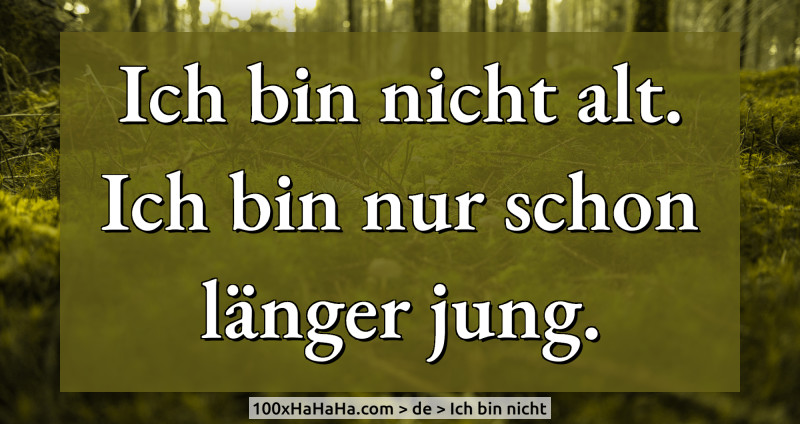 Ich bin nicht alt. Ich bin nur schon laenger jung.