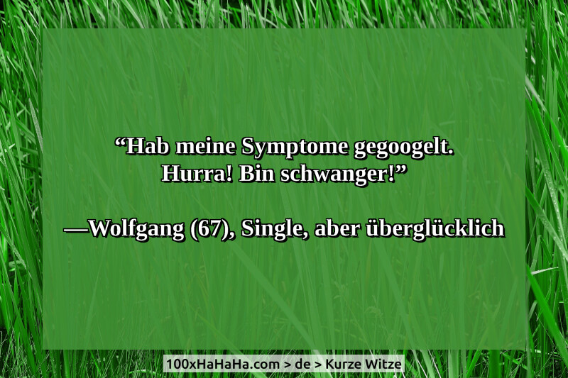 "Hab meine Symptome gegoogelt. Hurra! Bin schwanger!" / / —Wolfgang (67), Single, aber uebergluecklich