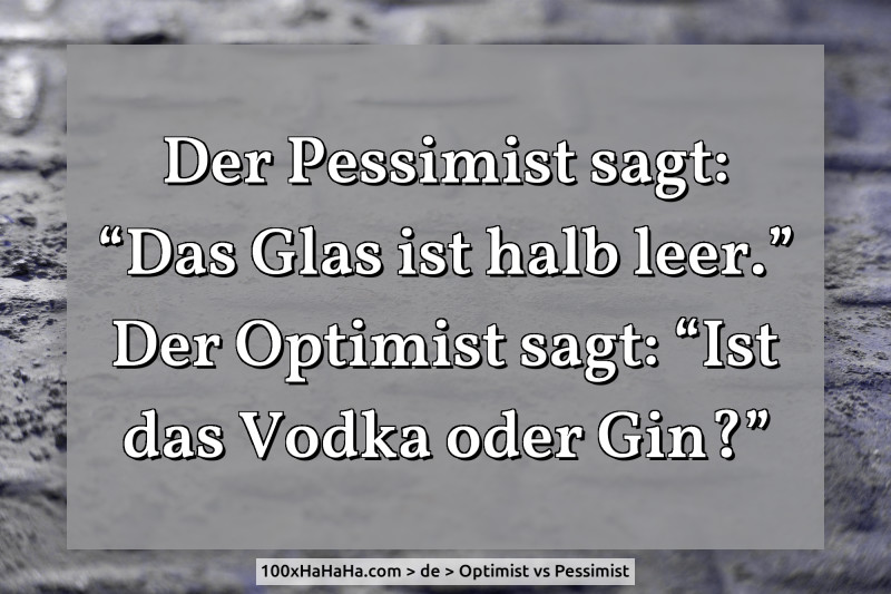 Der Pessimist sagt: "Das Glas ist halb leer." Der Optimist sagt: "Ist das Vodka oder Gin?"