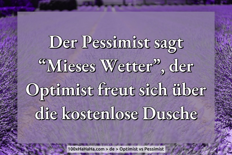 Der Pessimist sagt "Mieses Wetter", der Optimist freut sich ueber die kostenlose Dusche