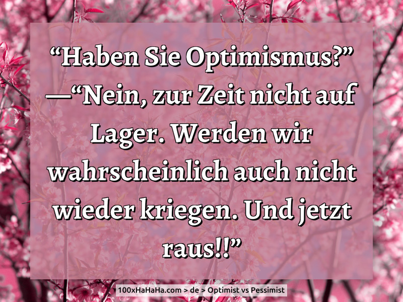 "Haben Sie Optimismus?" —"Nein, zur Zeit nicht auf Lager. Werden wir wahrscheinlich auch nicht wieder kriegen. Und jetzt raus!!"