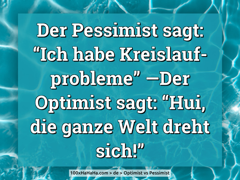 Der Pessimist sagt: "Ich habe Kreislaufprobleme" —Der Optimist sagt: "Hui, die ganze Welt dreht sich!"