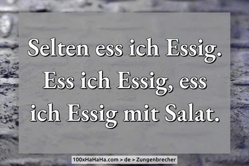 Selten ess ich Essig. Ess ich Essig, ess ich Essig mit Salat.