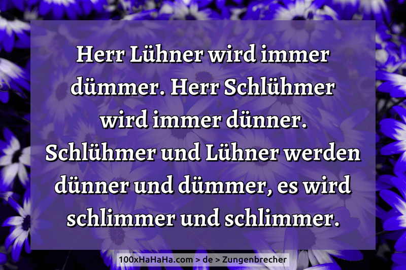 Herr Lühner wird immer dümmer. Herr Schlühmer wird immer dünner. Schlühmer und Lühner werden dünner und dümmer, es wird schlimmer und schlimmer. Herr Luehner wird immer duemmer. Herr Schluehmer wird immer duenner. Schluehmer und Luehner werden duenner und duemmer, es wird schlimmer und schlimmer.