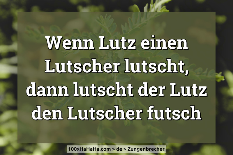 Wenn Lutz einen Lutscher lutscht, dann lutscht der Lutz den Lutscher futsch