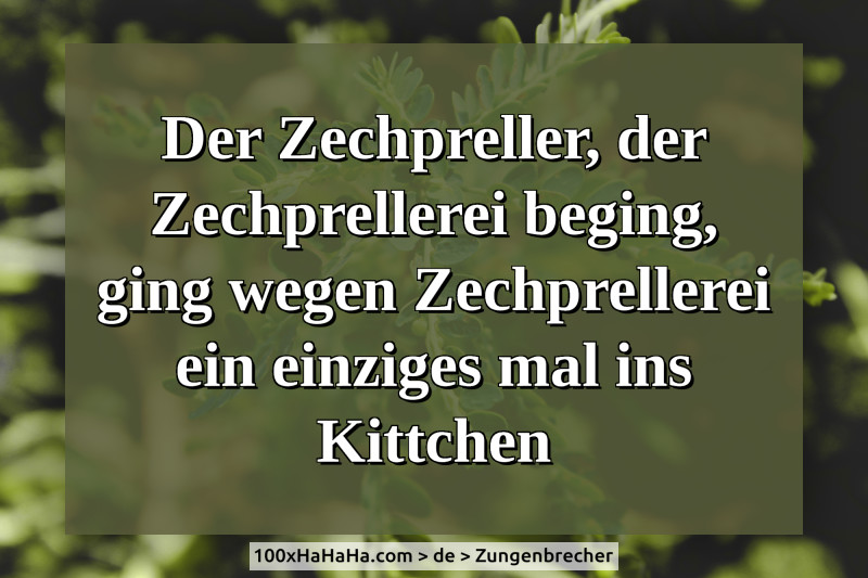Der Zechpreller, der Zechprellerei beging, ging wegen Zechprellerei ein einziges mal ins Kittchen