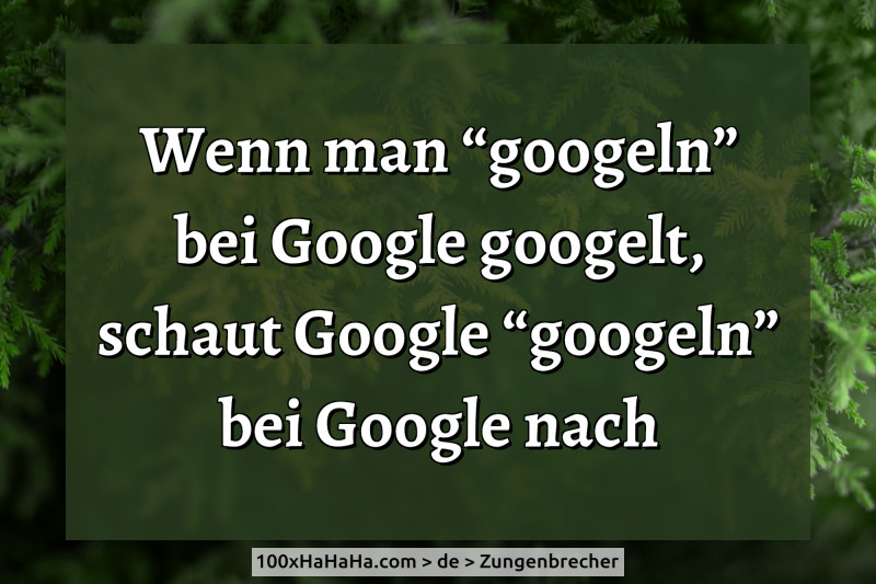Wenn man "googeln" bei Google googelt, schaut Google "googeln" bei Google nach