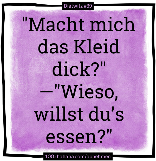 "Macht mich das Kleid dick?" —"Wieso, willst du's essen?"