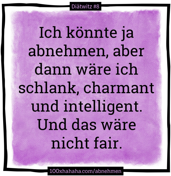 Ich könnte ja abnehmen, aber dann wäre ich schlank, charmant und intelligent. Und das wäre nicht fair. Ich koennte ja abnehmen, aber dann waere ich schlank, charmant und intelligent. Und das waere nicht fair.