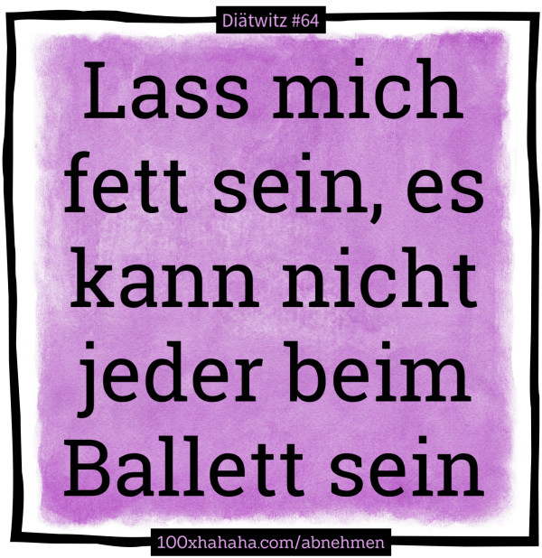 Lass mich fett sein, es kann nicht jeder beim Ballett sein