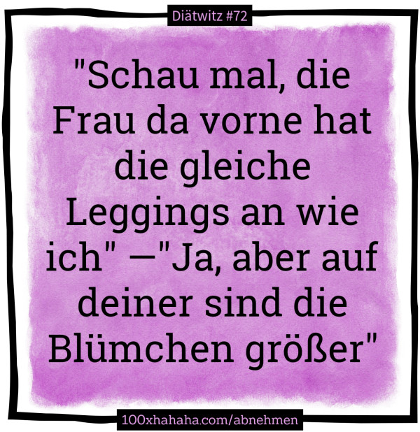 "Schau mal, die Frau da vorne hat die gleiche Leggings an wie ich" —"Ja, aber auf deiner sind die Bluemchen groesser"