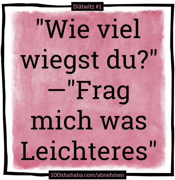 "Wie viel wiegst du?" —"Frag mich was Leichteres"