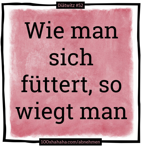 Wie man sich fuettert, so wiegt man