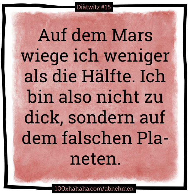 Auf dem Mars wiege ich weniger als die Haelfte. Ich bin also nicht zu dick, sondern auf dem falschen Planeten.