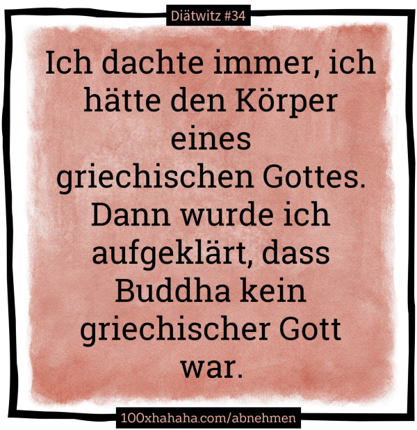 Ich dachte immer, ich haette den Koerper eines griechischen Gottes. Dann wurde ich aufgeklaert, dass Buddha kein griechischer Gott war.