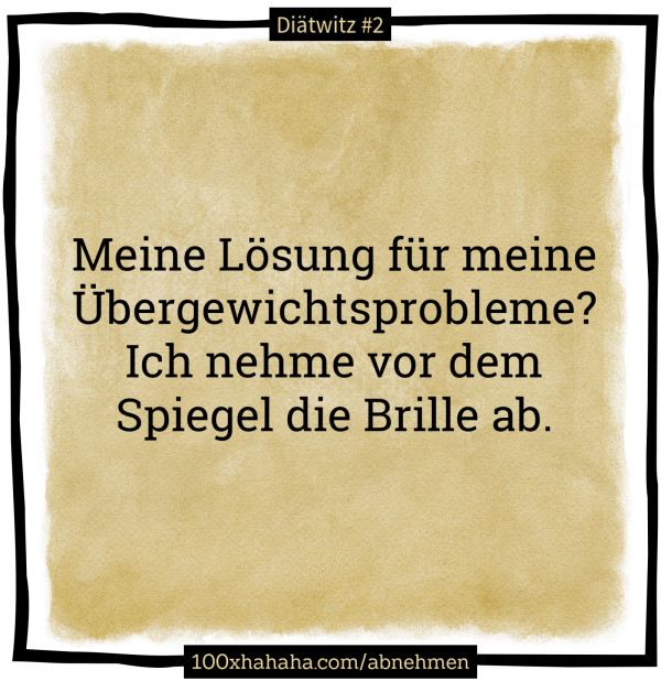 Meine Loesung fuer meine Uebergewichtsprobleme? Ich nehme vor dem Spiegel die Brille ab.