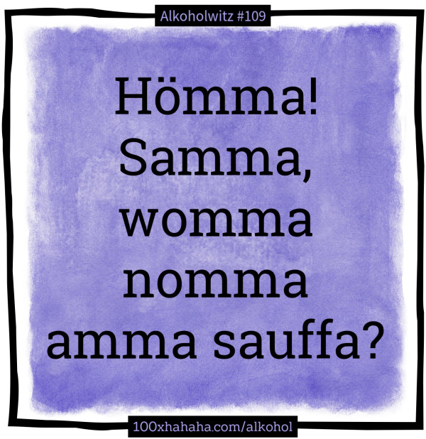 Hoemma! Samma, womma nomma amma sauffa?