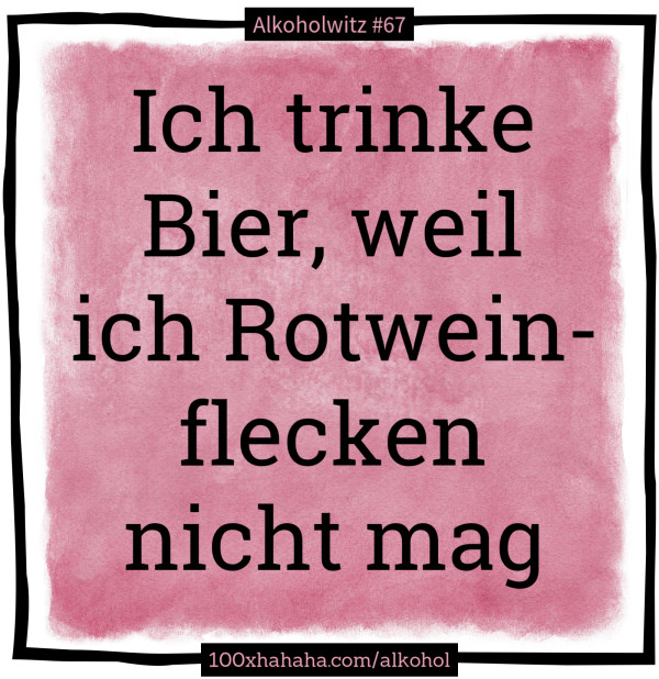 Ich trinke Bier, weil ich Rotweinflecken nicht mag