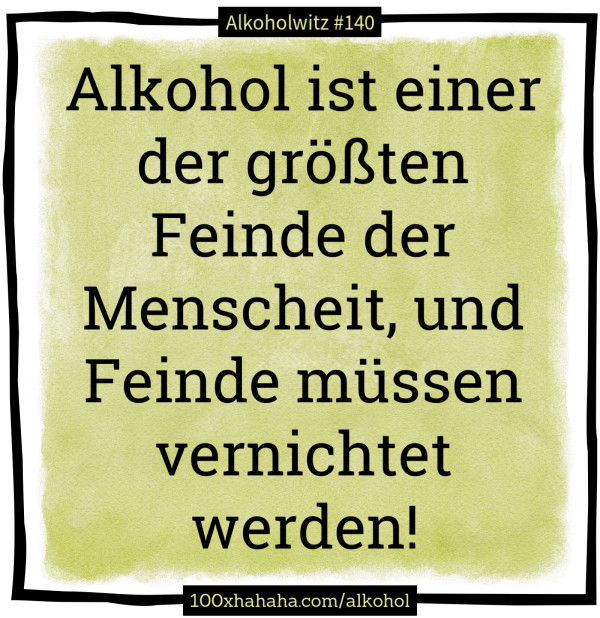 Alkohol ist einer der groessten Feinde der Menscheit, und Feinde muessen vernichtet werden!