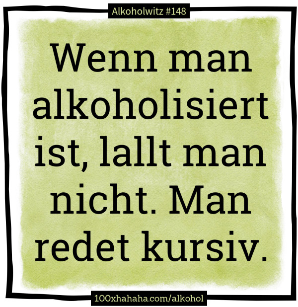 Wenn man alkoholisiert ist, lallt man nicht. Man redet kursiv.