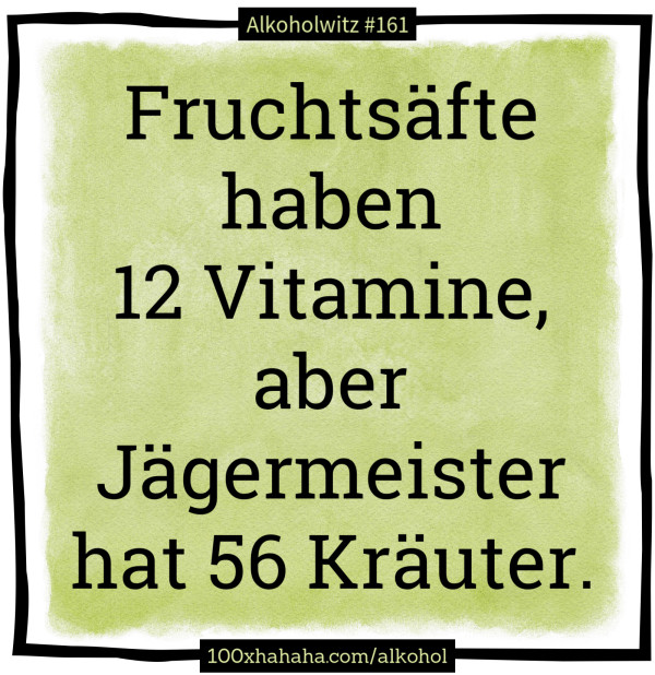 Fruchtsaefte haben 12 Vitamine, aber Jaegermeister hat 56 Kraeuter.