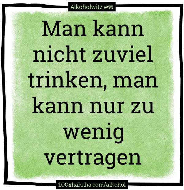 Man kann nicht zuviel trinken, man kann nur zu wenig vertragen