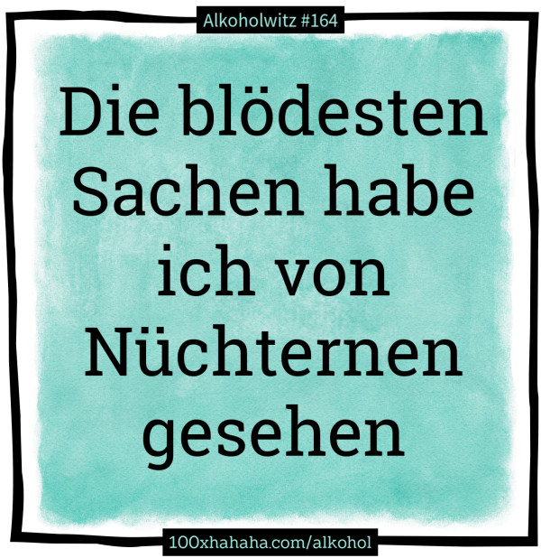 Die bloedesten Sachen habe ich von Nuechternen gesehen