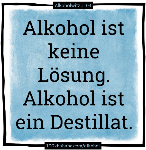 Alkohol ist keine Loesung. Alkohol ist ein Destillat.