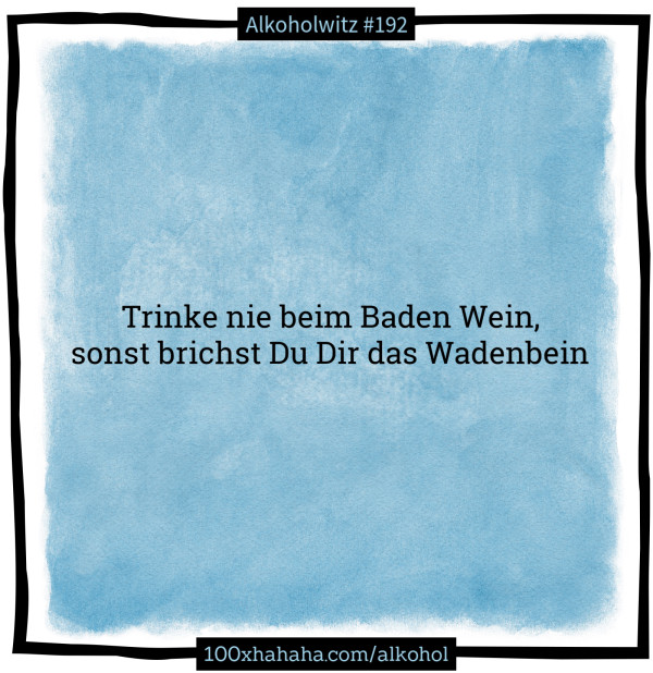 Trinke nie beim Baden Wein, / sonst brichst Du Dir das Wadenbein