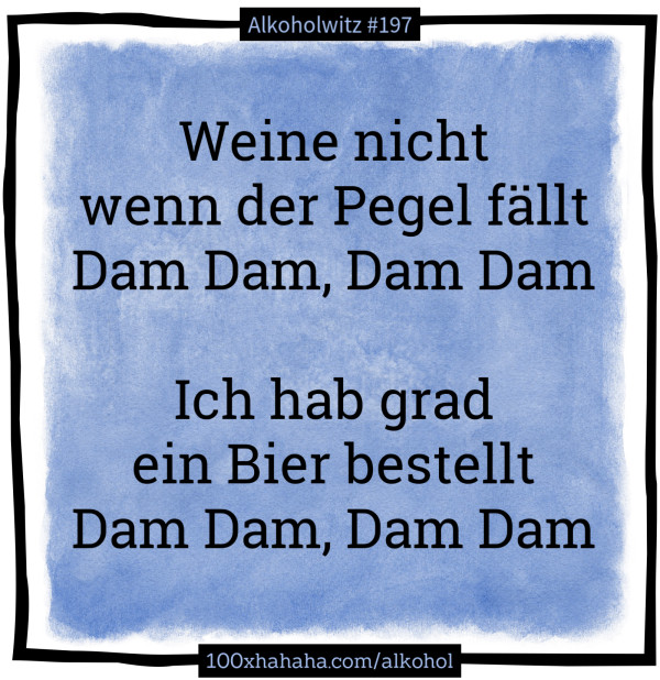 Weine nicht / wenn der Pegel faellt / Dam Dam, Dam Dam / / Ich hab grad / ein Bier bestellt / Dam Dam, Dam Dam