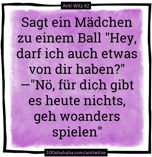 Sagt ein Maedchen zu einem Ball "Hey, darf ich auch etwas von dir haben?" —"Noe, fuer dich gibt es heute nichts, geh woanders spielen"
