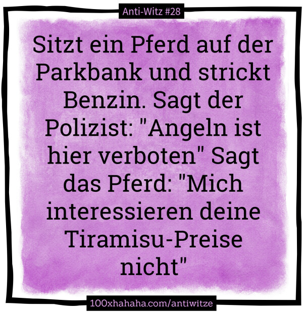 Sitzt ein Pferd auf der Parkbank und strickt Benzin. Sagt der Polizist: "Angeln ist hier verboten" Sagt das Pferd: "Mich interessieren deine Tiramisu-Preise nicht"
