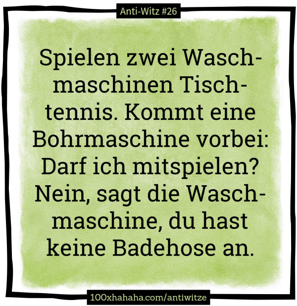 Spielen zwei Waschmaschinen Tischtennis. Kommt eine Bohrmaschine vorbei: Darf ich mitspielen? Nein, sagt die Waschmaschine, du hast keine Badehose an