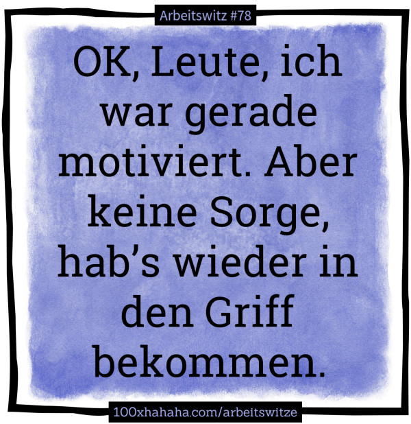 OK, Leute, ich war gerade motiviert. Aber keine Sorge, hab's wieder in den Griff bekommen.