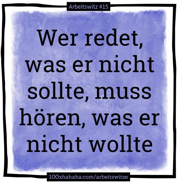 Wer redet, was er nicht sollte, muss hoeren, was er nicht wollte
