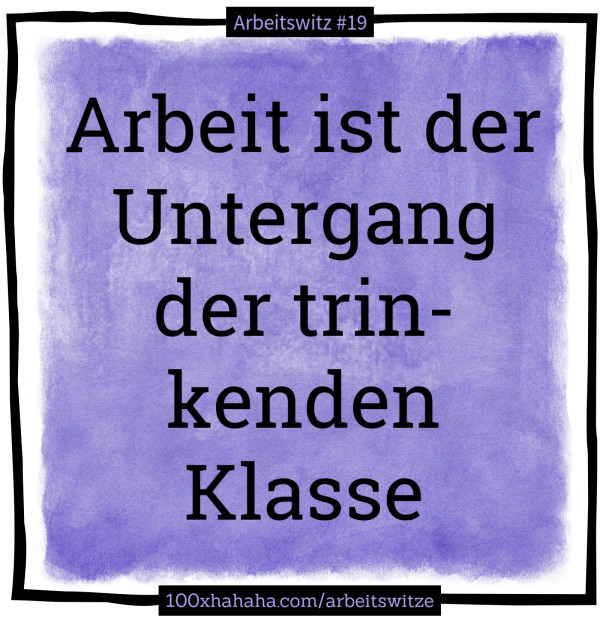 Arbeit ist der Untergang der trinkenden Klasse