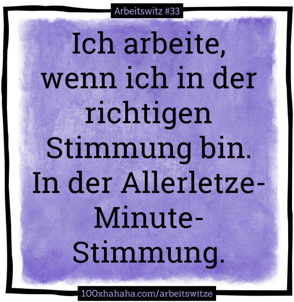 Ich arbeite, wenn ich in der richtigen Stimmung bin. In der Allerletze-Minute-Stimmung.
