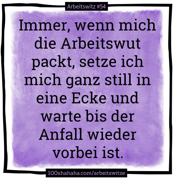 Immer, wenn mich die Arbeitswut packt, setze ich mich ganz still in eine Ecke und warte bis der Anfall wieder vorbei ist.