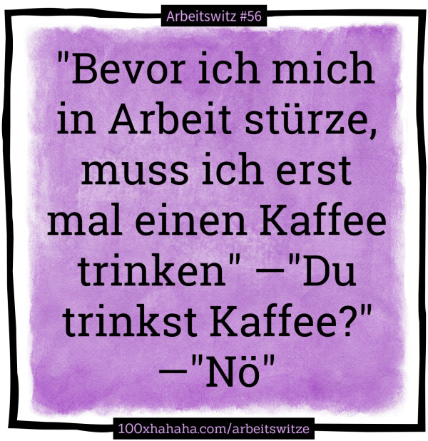 "Bevor ich mich in Arbeit stuerze, muss ich erst mal einen Kaffee trinken" —"Du trinkst Kaffee?" —"Noe"