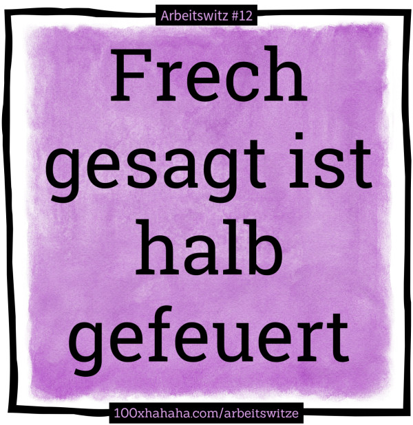 Frech gesagt ist halb gefeuert