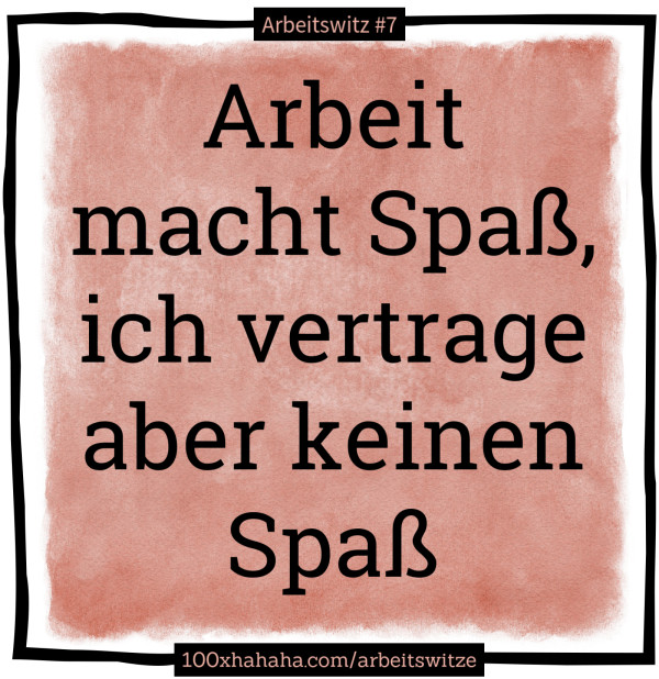 Arbeit macht Spass, ich vertrage aber keinen Spass