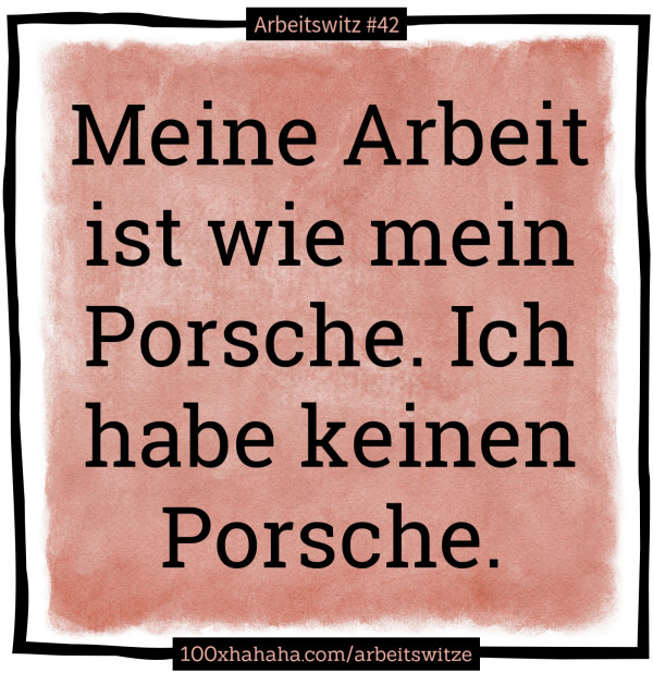 Meine Arbeit ist wie mein Porsche. Ich habe keinen Porsche.