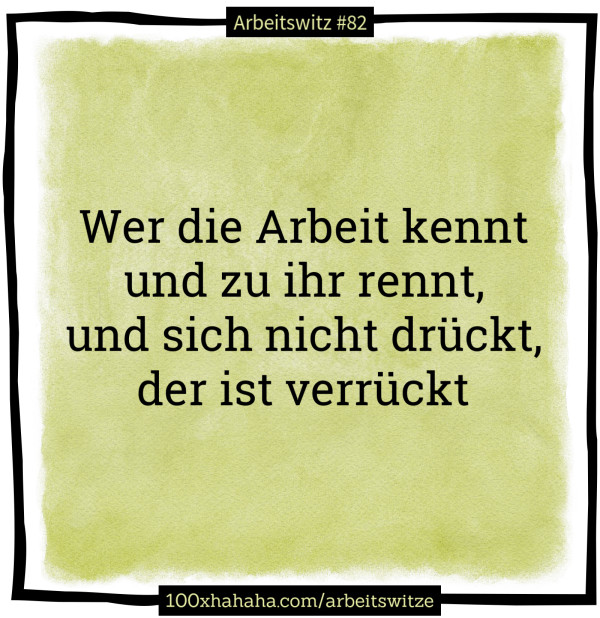 Wer die Arbeit kennt / und zu ihr rennt, / und sich nicht drueckt, / der ist verrueckt