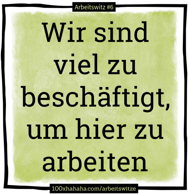 Wir sind viel zu beschaeftigt, um hier zu arbeiten