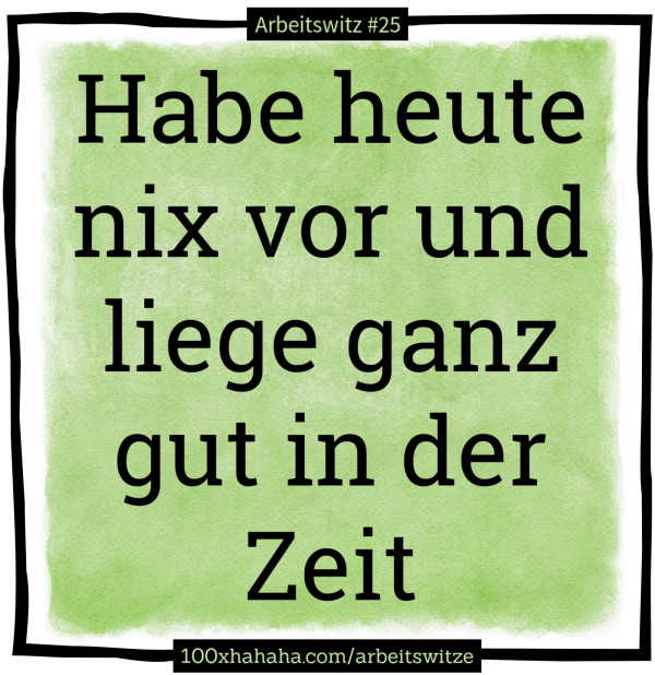 Habe heute nix vor und liege ganz gut in der Zeit
