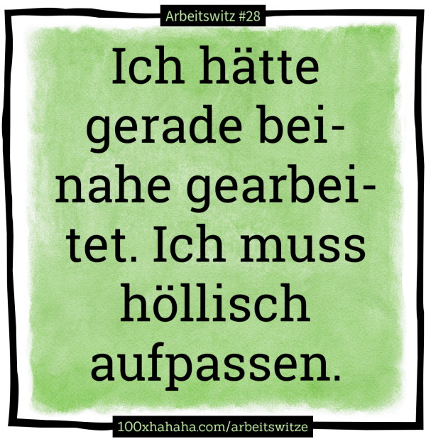 Ich haette gerade beinahe gearbeitet. Ich muss hoellisch aufpassen.